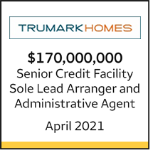 Trumark Homes $170 million Senior Credit Facility. Sole Lead Arranger and Administrative Agent. April 2021.