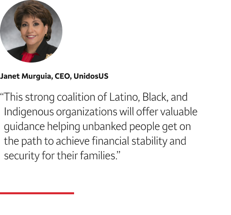 Quote: This strong coalition of Latino, Black, and Indigenous organizations will offer valuable guidance helping unbanked people get on the path to achieve financial stability and security for their families. A headshot of Janet Murguia, CEO, UnidosUS, appears above the quote text.