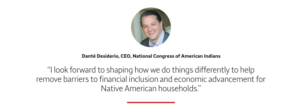 Quote: I look forward to shaping how we do things differently to help remove barriers to financial inclusion and economic advancement for Native American households. A headshot of Danté Desiderio, CEO, National Congress of American Indians, appears above the quote text.