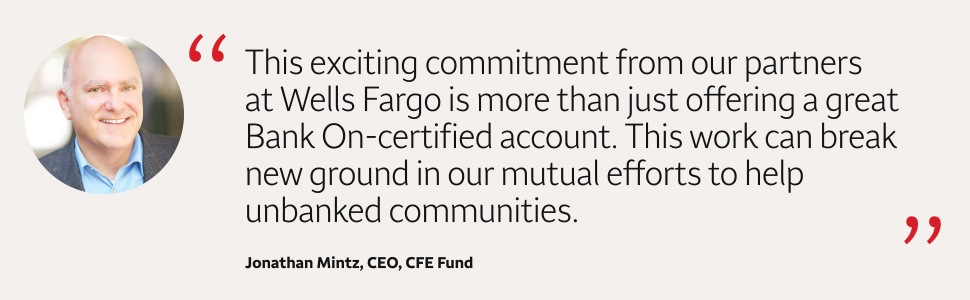 Quote: This exciting commitment from our partners at Wells Fargo is more than just offering a great Bank On-certified account. This work can break new ground in our mutual efforts to help unbanked communities. A headshot of Jonathan Mintz, CEO, CFE Fund, appears to the left of the quote text.